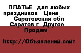 ПЛАТЬЕ  для любых праздников › Цена ­ 3 500 - Саратовская обл., Саратов г. Другое » Продам   